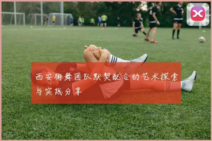 西安街舞团队默契配合的艺术探索与实践分享