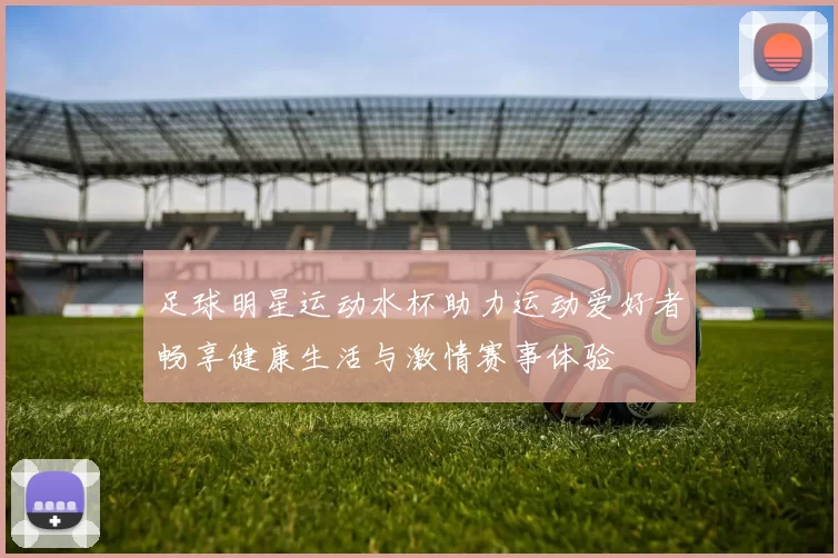 足球明星运动水杯助力运动爱好者畅享健康生活与激情赛事体验