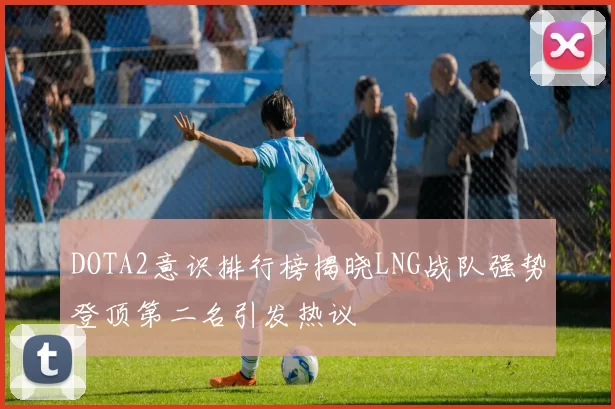 DOTA2意识排行榜揭晓LNG战队强势登顶第二名引发热议