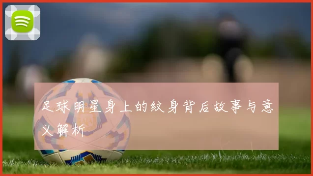 足球明星身上的纹身背后故事与意义解析