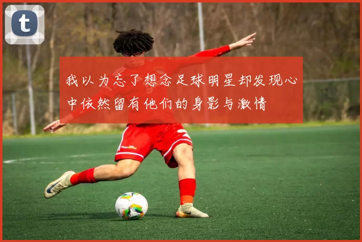 我以为忘了想念足球明星却发现心中依然留有他们的身影与激情
