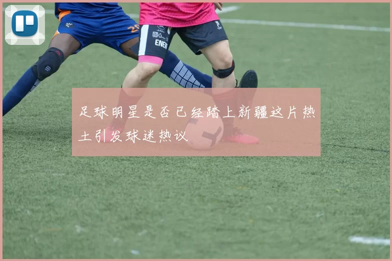 足球明星是否已经踏上新疆这片热土引发球迷热议