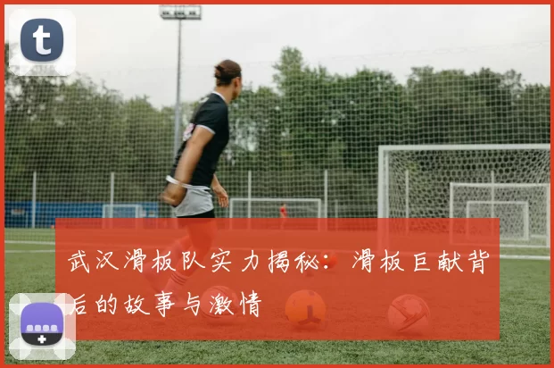 武汉滑板队实力揭秘：滑板巨献背后的故事与激情