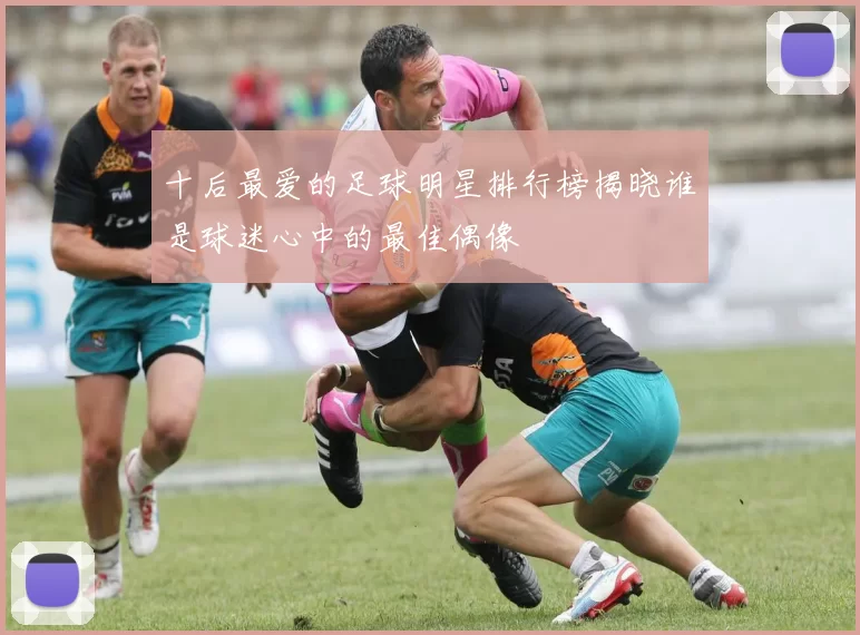 十后最爱的足球明星排行榜揭晓谁是球迷心中的最佳偶像