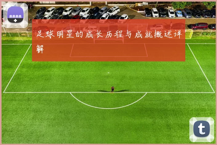 足球明星的成长历程与成就概述详解