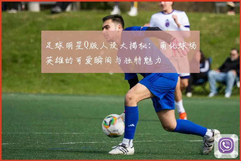 足球明星Q版人设大揭秘：萌化球场英雄的可爱瞬间与独特魅力