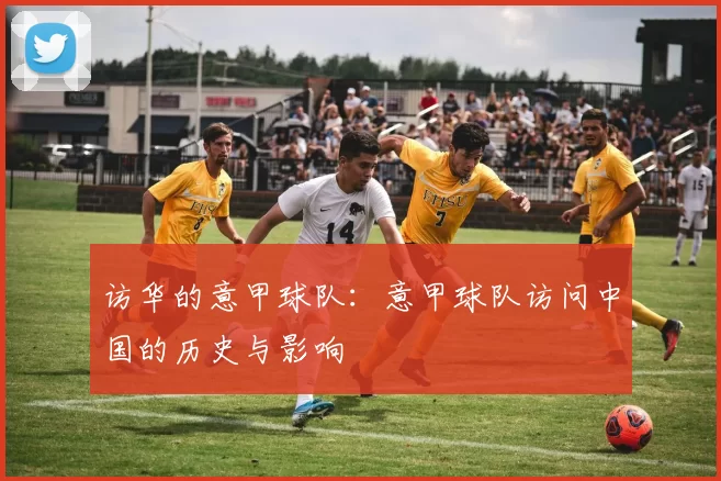 访华的意甲球队：意甲球队访问中国的历史与影响