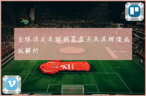 全球顶尖足球明星盘点及其辉煌成就解析