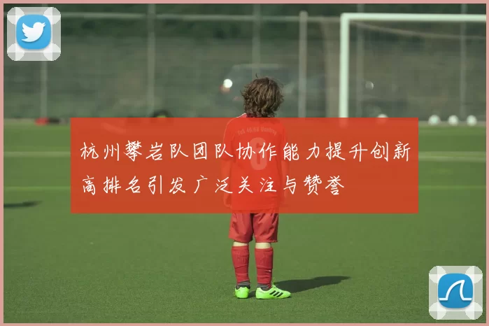 杭州攀岩队团队协作能力提升创新高排名引发广泛关注与赞誉