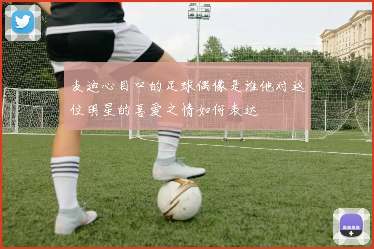 麦迪心目中的足球偶像是谁他对这位明星的喜爱之情如何表达