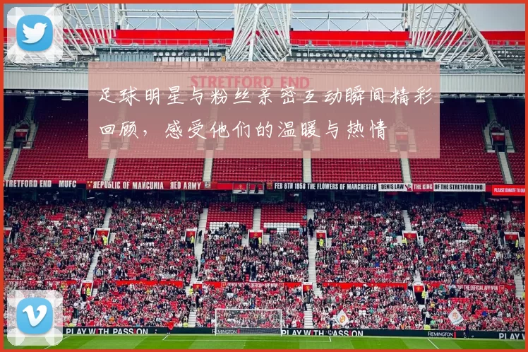 足球明星与粉丝亲密互动瞬间精彩回顾，感受他们的温暖与热情
