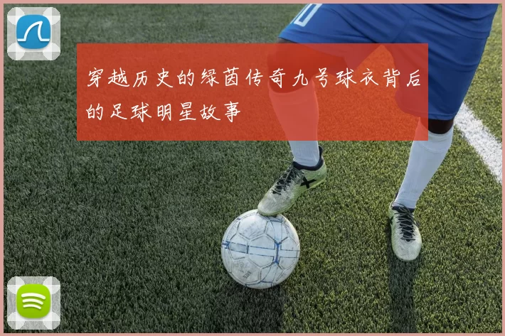 穿越历史的绿茵传奇九号球衣背后的足球明星故事
