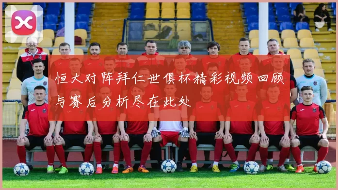 恒大对阵拜仁世俱杯精彩视频回顾与赛后分析尽在此处
