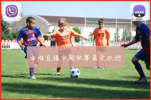 由谁直播中超联赛最受欢迎