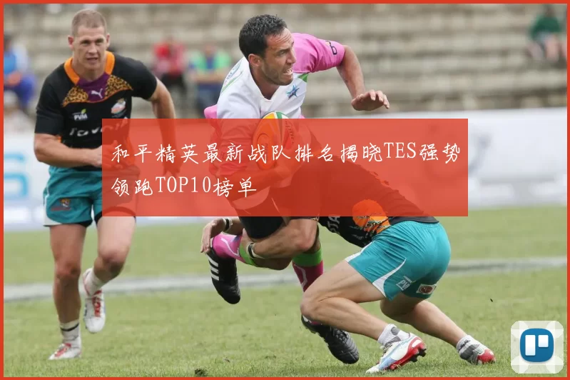 和平精英最新战队排名揭晓TES强势领跑TOP10榜单