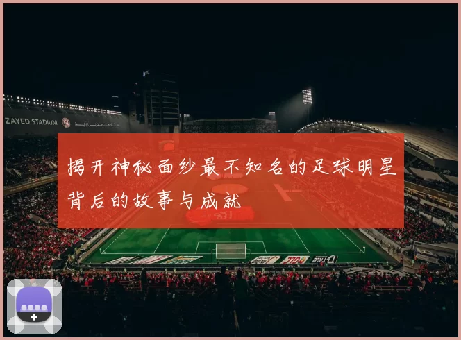 揭开神秘面纱最不知名的足球明星背后的故事与成就