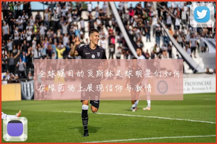 全球瞩目的莫斯林足球明星们如何在绿茵场上展现信仰与激情