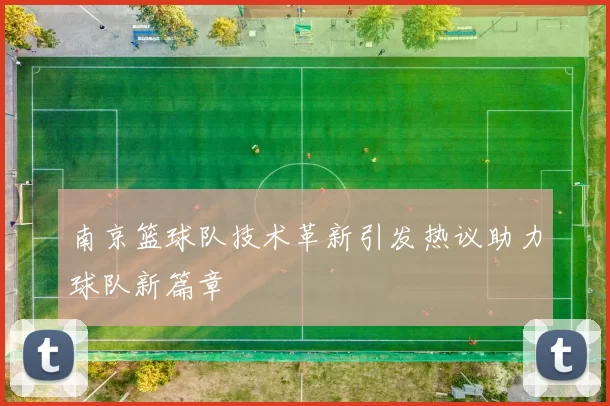 南京篮球队技术革新引发热议助力球队新篇章
