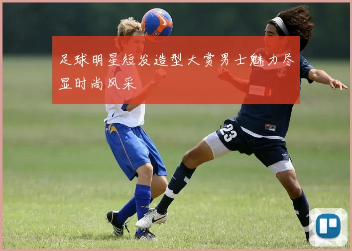 足球明星短发造型大赏男士魅力尽显时尚风采