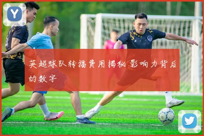 英超球队转播费用揭秘 影响力背后的数字