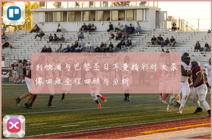 利物浦与巴黎圣日耳曼精彩对决录像回放全程回顾与分析