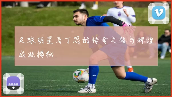 足球明星马丁思的传奇之路与辉煌成就揭秘
