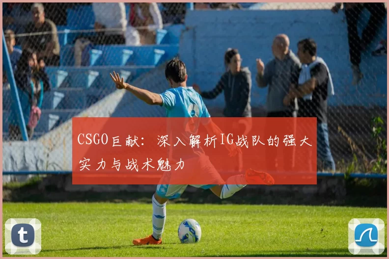 CSGO巨献：深入解析IG战队的强大实力与战术魅力