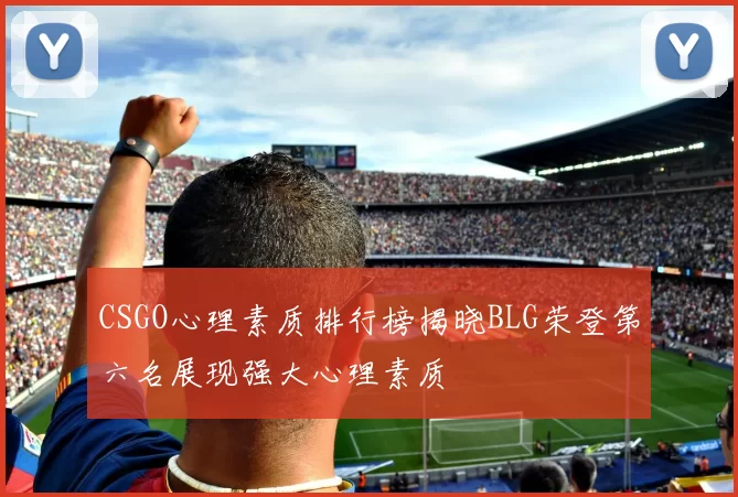 CSGO心理素质排行榜揭晓BLG荣登第六名展现强大心理素质